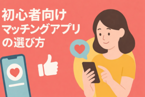 初心者でも失敗しにくいマッチングアプリはどれ？選び方をわかりやすく解説