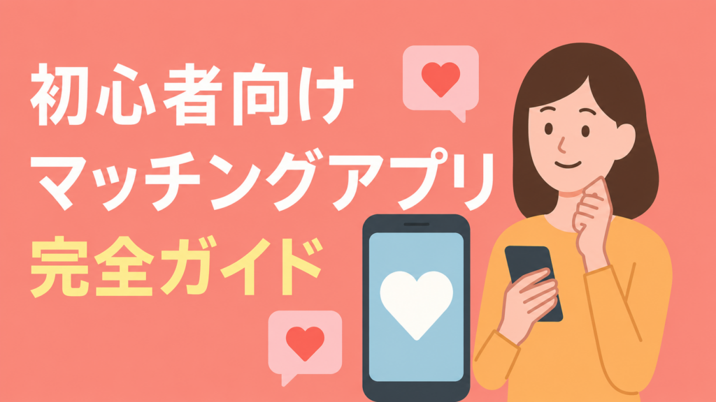 迷ったらここから始める｜初心者向けマッチングアプリ完全ガイド